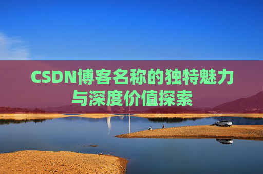 CSDN博客名称的独特魅力与深度价值探索 CSDN博客名称的独特魅力与深度价值探索